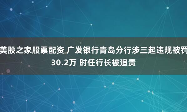 美股之家股票配资 广发银行青岛分行涉三起违规被罚30.2万 时任行长被追责