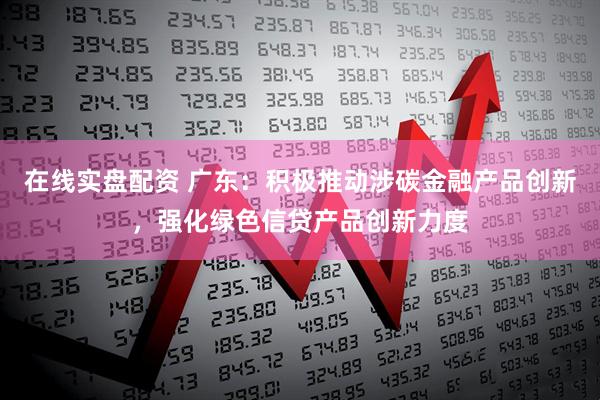 在线实盘配资 广东：积极推动涉碳金融产品创新，强化绿色信贷产品创新力度