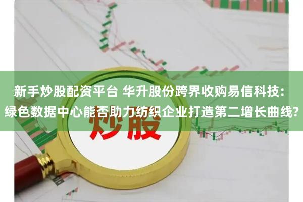 新手炒股配资平台 华升股份跨界收购易信科技: 绿色数据中心能否助力纺织企业打造第二增长曲线?