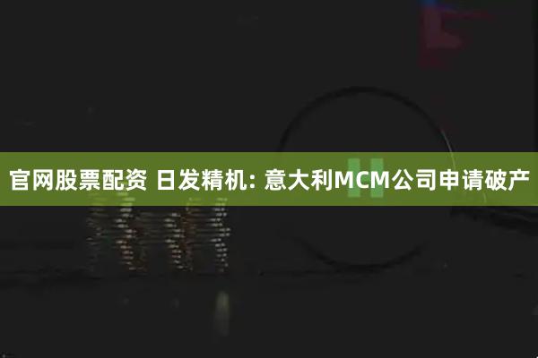 官网股票配资 日发精机: 意大利MCM公司申请破产