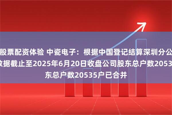股票配资体验 中瓷电子：根据中国登记结算深圳分公司提供的数据截止至2025年6月20日收盘公司股东总户数20535户已合并