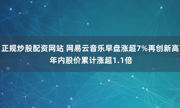 正规炒股配资网站 网易云音乐早盘涨超7%再创新高 年内股价累计涨超1.1倍