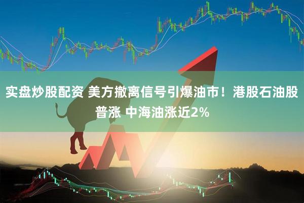 实盘炒股配资 美方撤离信号引爆油市！港股石油股普涨 中海油涨近2%