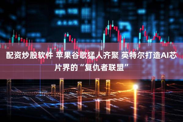 配资炒股软件 苹果谷歌猛人齐聚 英特尔打造AI芯片界的“复仇者联盟”