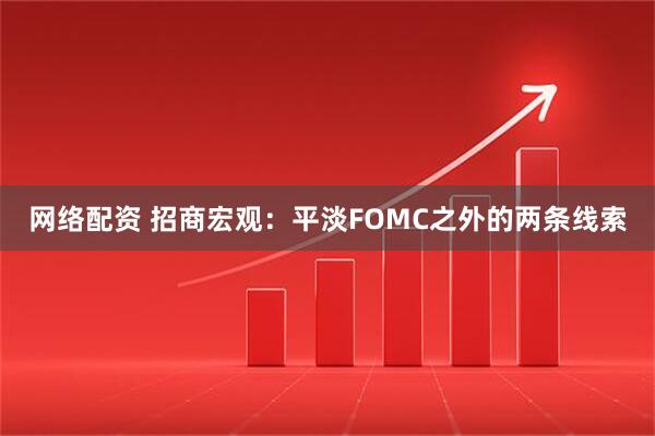 网络配资 招商宏观：平淡FOMC之外的两条线索