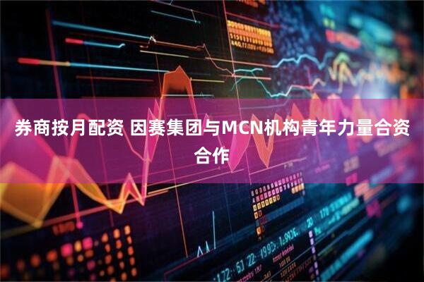 券商按月配资 因赛集团与MCN机构青年力量合资合作