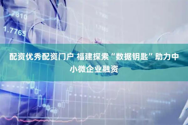 配资优秀配资门户 福建探索“数据钥匙”助力中小微企业融资