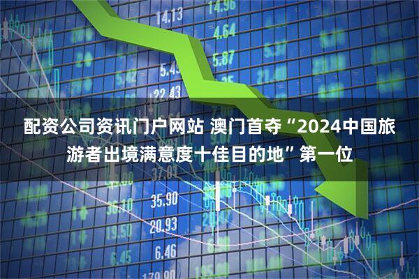 配资公司资讯门户网站 澳门首夺“2024中国旅游者出境满意度十佳目的地”第一位