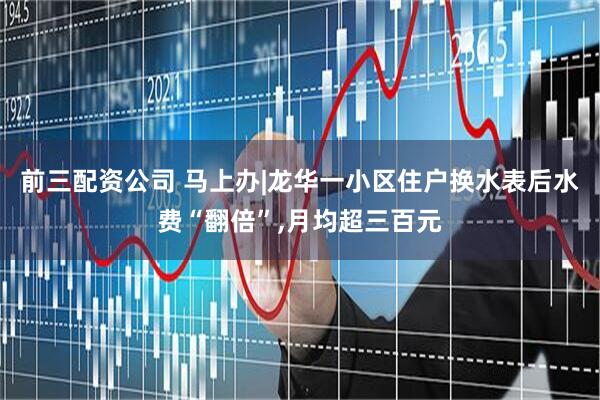 前三配资公司 马上办|龙华一小区住户换水表后水费“翻倍”,月均超三百元