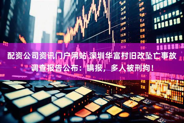 配资公司资讯门户网站 深圳华富村旧改坠亡事故调查报告公布：瞒报，多人被刑拘！