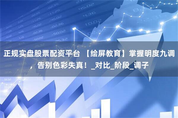 正规实盘股票配资平台 【绘屏教育】掌握明度九调，告别色彩失真！_对比_阶段_调子