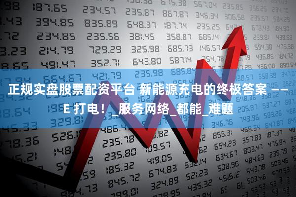正规实盘股票配资平台 新能源充电的终极答案 ——E 打电！_服务网络_都能_难题