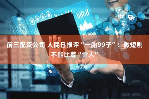 前三配资公司 人民日报评“一胎99子”：微短剧不能比着“雷人”