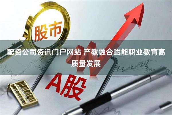 配资公司资讯门户网站 产教融合赋能职业教育高质量发展