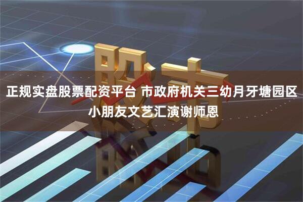 正规实盘股票配资平台 市政府机关三幼月牙塘园区 小朋友文艺汇演谢师恩