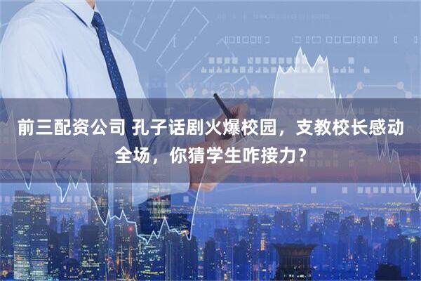 前三配资公司 孔子话剧火爆校园，支教校长感动全场，你猜学生咋接力？
