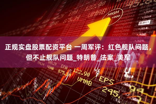 正规实盘股票配资平台 一周军评：红色舰队问题，但不止舰队问题_特朗普_法案_美军