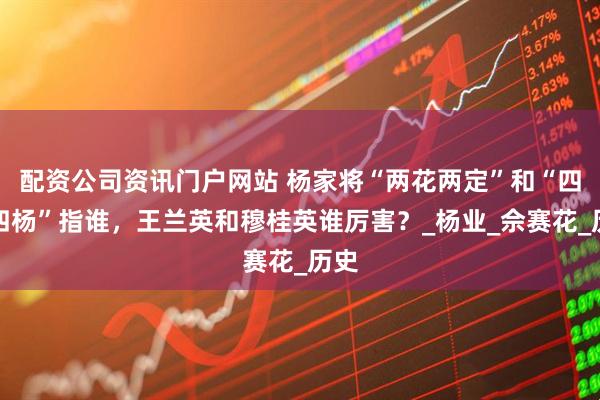 配资公司资讯门户网站 杨家将“两花两定”和“四英四杨”指谁，王兰英和穆桂英谁厉害？_杨业_佘赛花_历史