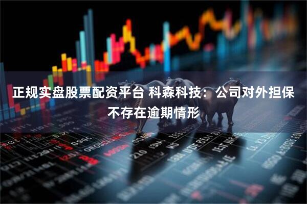 正规实盘股票配资平台 科森科技：公司对外担保不存在逾期情形