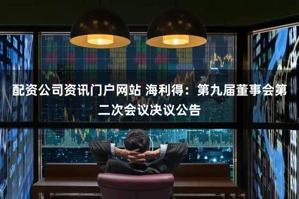 配资公司资讯门户网站 海利得：第九届董事会第二次会议决议公告