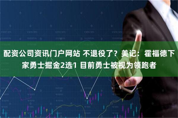 配资公司资讯门户网站 不退役了？美记：霍福德下家勇士掘金2选1 目前勇士被视为领跑者