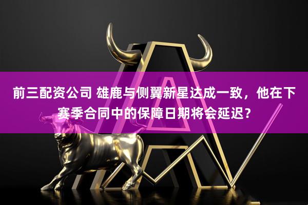 前三配资公司 雄鹿与侧翼新星达成一致，他在下赛季合同中的保障日期将会延迟？