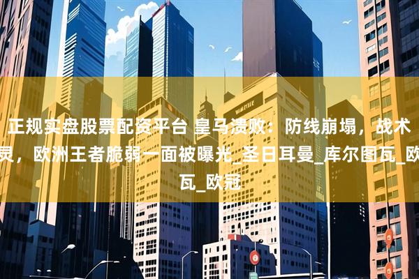 正规实盘股票配资平台 皇马溃败：防线崩塌，战术失灵，欧洲王者脆弱一面被曝光_圣日耳曼_库尔图瓦_欧冠