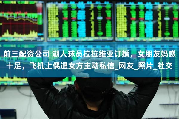 前三配资公司 湖人球员拉拉维亚订婚，女朋友妈感十足，飞机上偶遇女方主动私信_网友_照片_社交