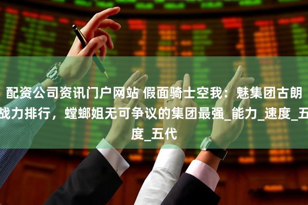 配资公司资讯门户网站 假面骑士空我：魅集团古朗基战力排行，螳螂姐无可争议的集团最强_能力_速度_五代