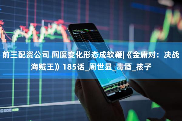 前三配资公司 阎魔变化形态成软鞭|《金庸对：决战海贼王》185话_周世显_毒酒_孩子
