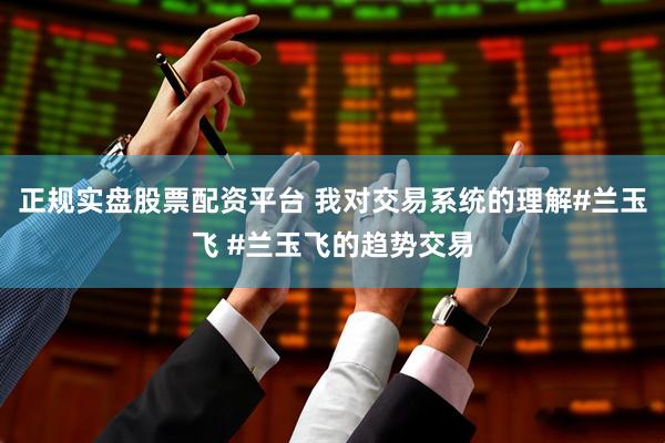 正规实盘股票配资平台 我对交易系统的理解#兰玉飞 #兰玉飞的趋势交易