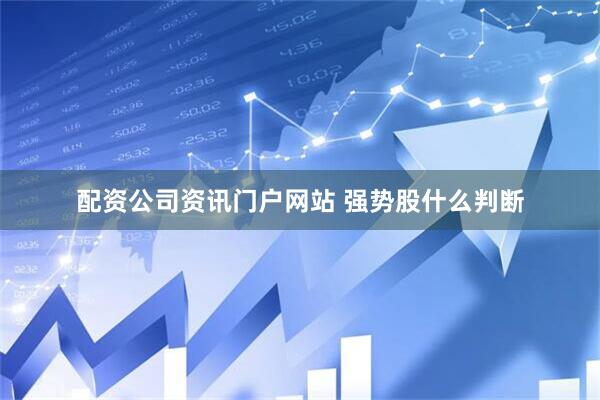 配资公司资讯门户网站 强势股什么判断
