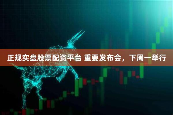 正规实盘股票配资平台 重要发布会，下周一举行