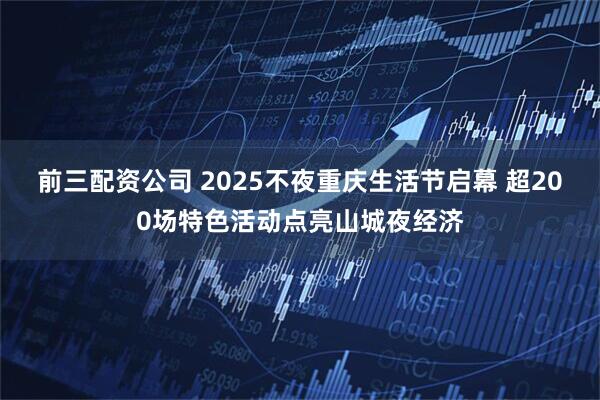 前三配资公司 2025不夜重庆生活节启幕 超200场特色活动点亮山城夜经济