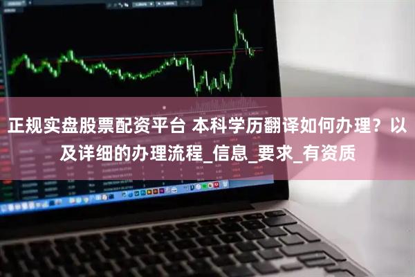 正规实盘股票配资平台 本科学历翻译如何办理？以及详细的办理流程_信息_要求_有资质