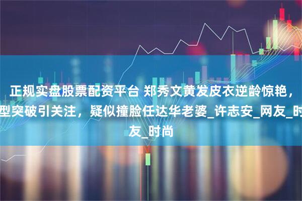 正规实盘股票配资平台 郑秀文黄发皮衣逆龄惊艳，造型突破引关注，疑似撞脸任达华老婆_许志安_网友_时尚