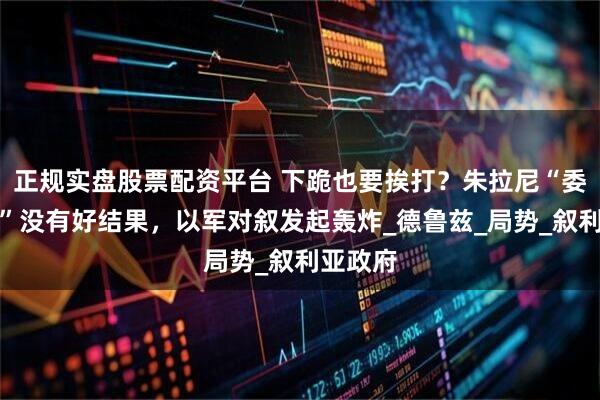 正规实盘股票配资平台 下跪也要挨打？朱拉尼“委曲求全”没有好结果，以军对叙发起轰炸_德鲁兹_局势_叙利亚政府
