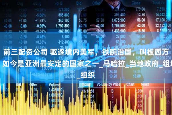 前三配资公司 驱逐境内美军，铁腕治国，叫板西方，如今是亚洲最安定的国家之一_马哈拉_当地政府_组织