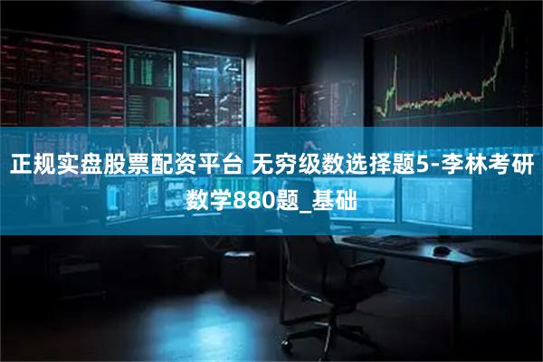 正规实盘股票配资平台 无穷级数选择题5-李林考研数学880题_基础