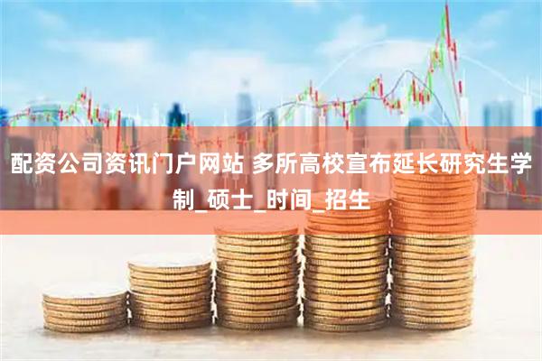 配资公司资讯门户网站 多所高校宣布延长研究生学制_硕士_时间_招生