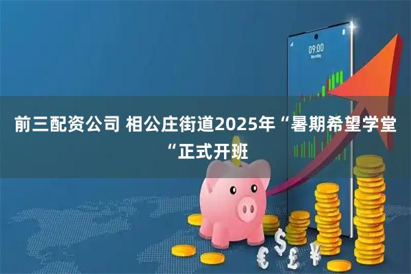 前三配资公司 相公庄街道2025年“暑期希望学堂“正式开班