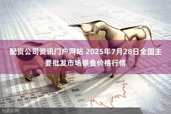 配资公司资讯门户网站 2025年7月28日全国主要批发市场银鱼价格行情