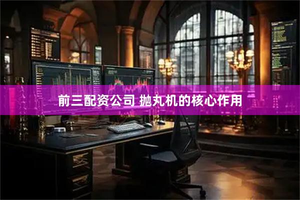 前三配资公司 抛丸机的核心作用