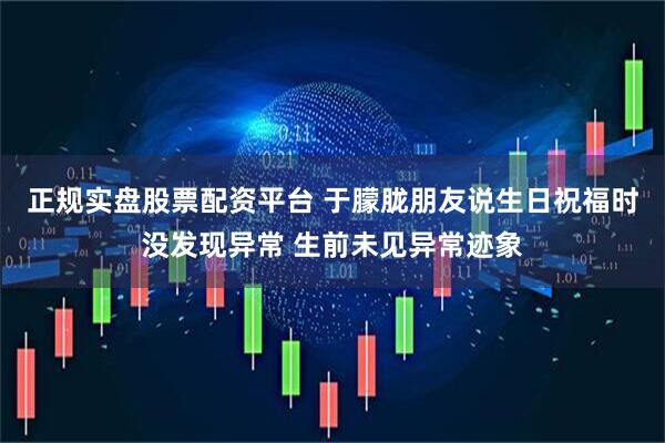 正规实盘股票配资平台 于朦胧朋友说生日祝福时没发现异常 生前未见异常迹象