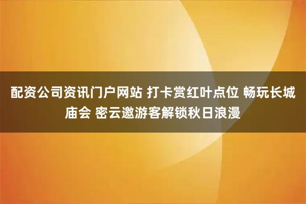 配资公司资讯门户网站 打卡赏红叶点位 畅玩长城庙会 密云邀游客解锁秋日浪漫