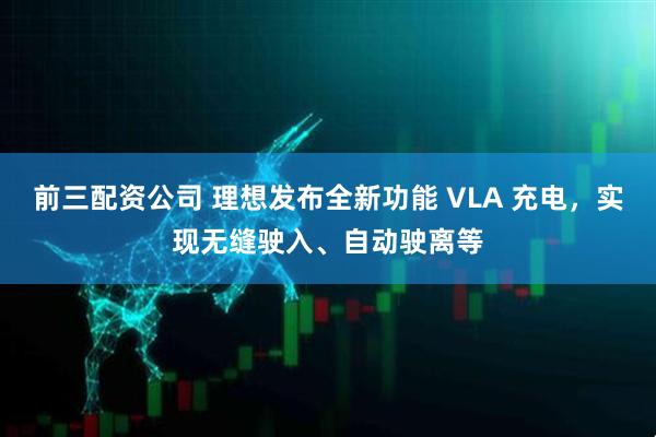 前三配资公司 理想发布全新功能 VLA 充电，实现无缝驶入、自动驶离等