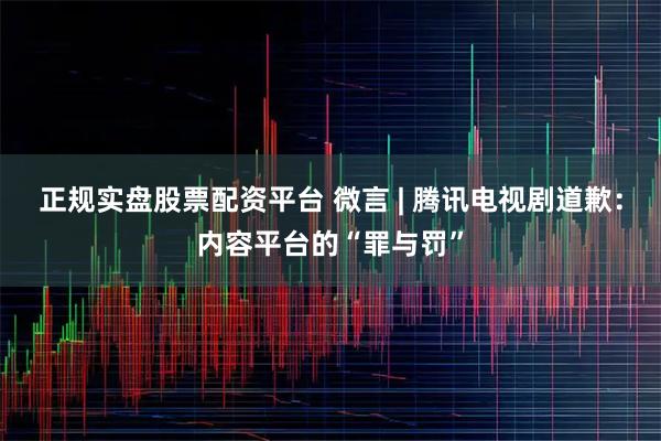 正规实盘股票配资平台 微言 | 腾讯电视剧道歉:内容平台的“罪与罚”