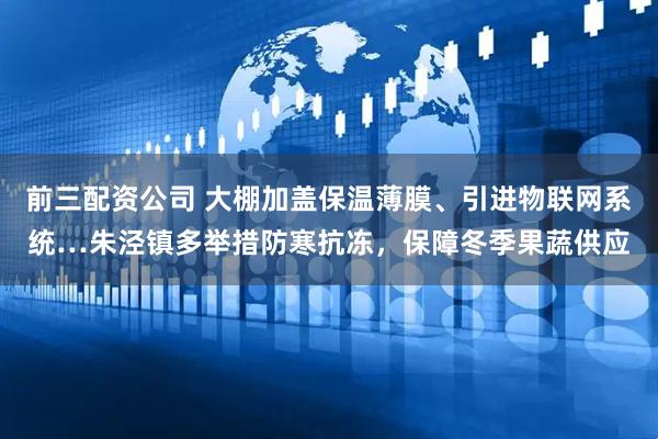 前三配资公司 大棚加盖保温薄膜、引进物联网系统…朱泾镇多举措防寒抗冻,保障冬季果蔬供应