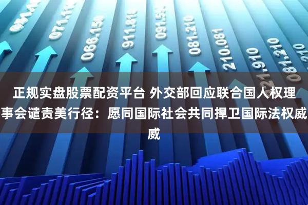 正规实盘股票配资平台 外交部回应联合国人权理事会谴责美行径：愿同国际社会共同捍卫国际法权威