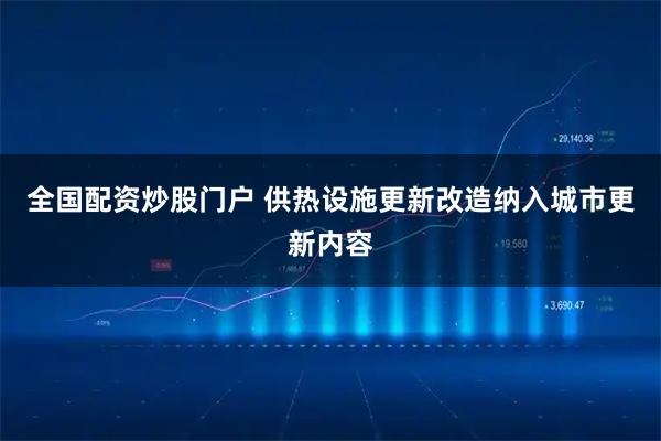 全国配资炒股门户 供热设施更新改造纳入城市更新内容